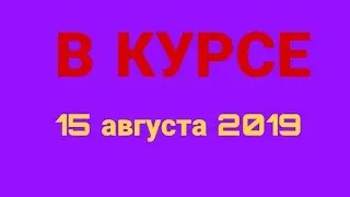 В курсе. Выпуск от 15 августа 2019