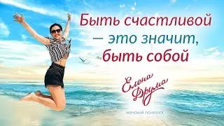 БЫТЬ СЧАСТЛИВОЙ - значит БЫТЬ СОБОЙ | Женский психолог Елена Друма