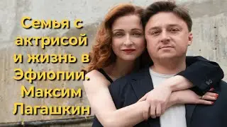 Семья с актрисой и жизнь в Эфиопии.  Максим Лагашкин