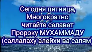 Сегодня пятница,Многократно читайте салаватПророку МУХАММАДУ(саллалаху алейхи ва салям)