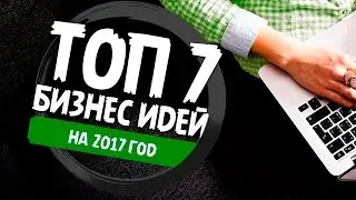 ТОП 7 БИЗНЕС ИДЕЙ НА 2017 ГОД