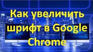 Как увеличить шрифт в браузере Google Chrome