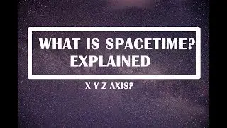 What Is Spacetime? |EXPLAINED|X,Y,Z,T Axis?|