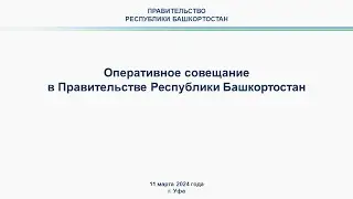 Оперативное совещание в Правительстве Республики Башкортостан: прямая трансляция 11 марта 2024 г.