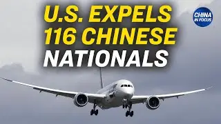 US Expels 116 Chinese Nationals via Chartered Plane | China in Focus