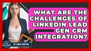 What Are The Challenges Of LinkedIn Lead Gen CRM Integration? - Get Linked Together