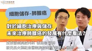 【細胞治療、細胞儲存未來治療肺腺癌的發展，醫師有何看法？】鄭景元醫師／新光醫院｜手術善其事