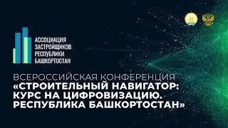 Всероссийская конференция «Строительный навигатор: курс на цифровизацию. Республика Башкортостан»