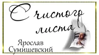 С чистого листа . Ярослав Сумишевский.