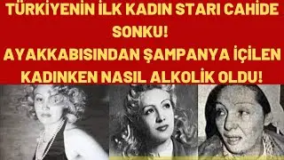 TÜRKİYENİN İLK KADIN STARI CAHİDE SONKU! AYAKKABISINDAN ŞAMPANYA İÇİLEN KADINKEN NASIL ALKOLİK OLDU!