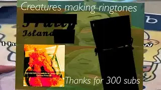 Creatures making ringtones 300 sub special!!!1!1!!!