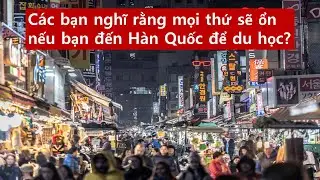 Các bạn nghĩ rằng mọi thứ sẽ ổn nếu bạn đến Hàn Quốc để du học?