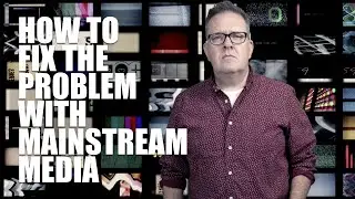 HOW TO FIX THE PROBLEM WITH MAINSTREAM MEDIA