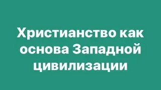 ХРИСТИАНСТВО КАК ОСНОВА ЗАПАДНОЙ ЦИВИЛИЗАЦИИ // ВАЛЕРИЙ КИЗИЛОВ