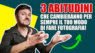 3 ABITUDINI che Cambieranno (per sempre) il tuo Modo di Fare Fotografia!