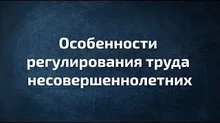 Особенности регулирования труда несовершеннолетних