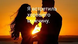 Я встретила хорошего мужчину. 