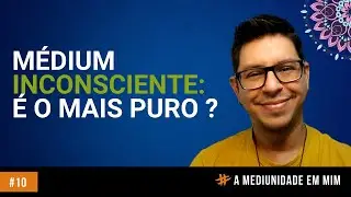 Médium inconsciente: é o mais puro? #10 | A mediunidade em mim
