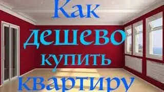 КАК ДЕШЕВО КУПИТЬ КВАРТИРУ.