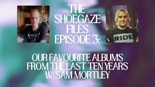The Shoegaze Files (Episode 3): Our Favourite Shoegaze Albums From The Last Ten Years w/Sam Mortley