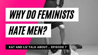 Why Do Feminists Hate Men?