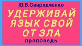 УДЕРЖИВАЙ ЯЗЫК СВОЙ ОТ ЗЛА (Ю.В.Свиридченко, проповедь).