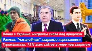 Война в Украине: снова мигранты | Рахмон: кадровые перестановки | Туркменистан: сайты под запретом