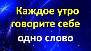 Каждое утро говорите себе одно слово. И вы увидите как изменится жизнь