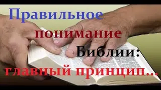 Правильное понимание Библии: главный принцип...