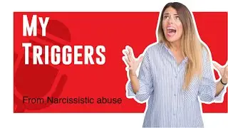 My Triggers/from Narcissistic abuse