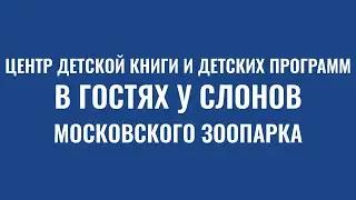 ДЕТСКИЙ ЗАЛ ИНОСТРАНКИ В ГОСТЯХ У СЛОНОВ МОСКОВСКОГО ЗООПАРКА