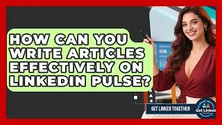 How Can You Write Articles Effectively On LinkedIn Pulse? - Get Linked Together