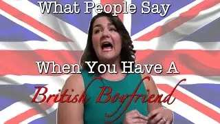 What People Say When You Have a British Boyfriend