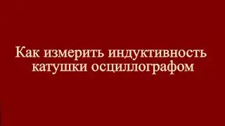 Dzinn№51 Как измерить индуктивность катушки осциллографом
