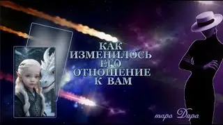 КАК ИЗМЕНИЛОСЬ ЕГО ОТНОШЕНИЕ К ВАМ  