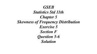 GSEB Statistics Std 11th Ch 5 Skewness of Frequency Distribution Exercise 5 Section F Question 5-6
