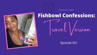 Fishbowl Confessions: Travel Version Episode 001
