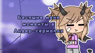 Бесячие меня моменты в Андер-сериалах//1/? часть