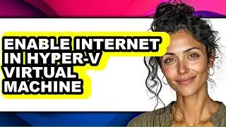 How to Enable Internet in Hyper-v Virtual Machine - Full Guide