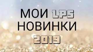 МОИ LPS НОВИНКИ 2019