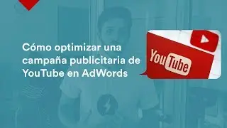 Cómo optimizar una Campaña de YouTube Ads en Google AdWords