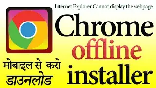 Internet Explorer Cannot display the webpage I Download Chrome standard offline Exe file by mobile