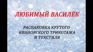 ЛЮБИМЫЙ ВАСИЛЁК - КРУТОЙ ЗАКАЗ!!! ИВАНОВСКИЙ ТРИКОТАЖ И ТЕКСТИЛЬ - РАСПАКОВКА