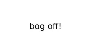 bog off! 
