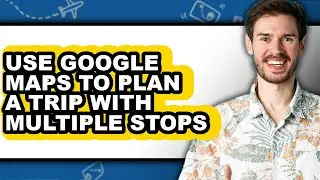 How to Use Google Maps to Plan a Trip with Multiple Stops - Full Guide