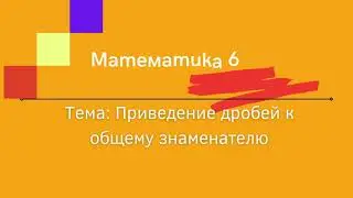 Математика 6 класс. Приведение дробей к общему знаменателю.