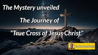 The Mystery Unveiled: The Extraordinary Journey of the True Cross of Jesus