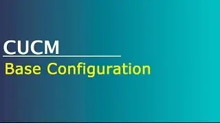 Configuring CUCM - Base Configuration