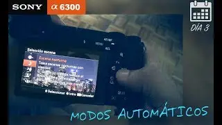 DIA 3 con la Sony A6300 - Modos automáticos, Escenas y Baterías