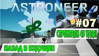 НАЗАД В БУДУЩЕЕ #07.СТРОИТЕЛИ 45 УГЛА В ASTRONEER !!!!